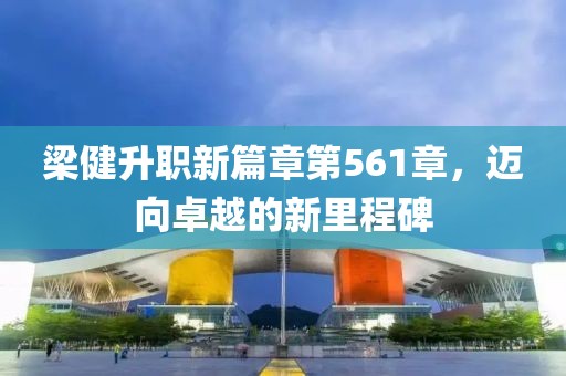 梁健升职新篇章第561章，迈向卓越的新里程碑