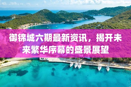 御锦城六期最新资讯，揭开未来繁华序幕的盛景展望
