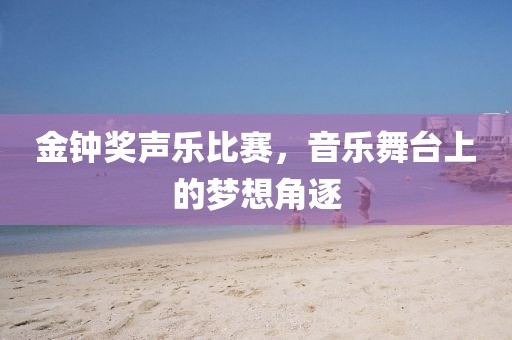 金钟奖声乐比赛，音乐舞台上的梦想角逐