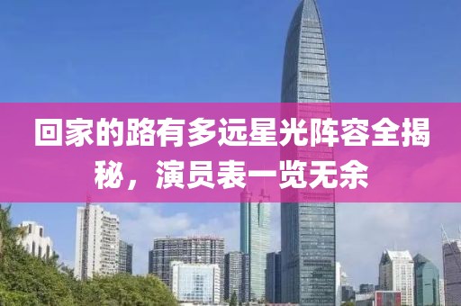 回家的路有多远星光阵容全揭秘，演员表一览无余