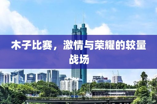 木子比赛，激情与荣耀的较量战场