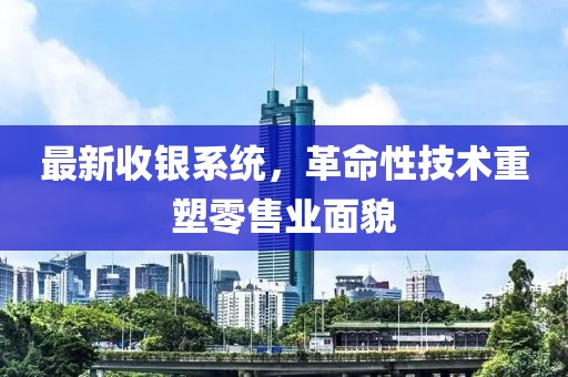 最新收银系统，革命性技术重塑零售业面貌