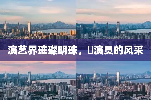 演艺界璀璨明珠，囍演员的风采