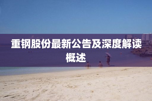 重钢股份最新公告及深度解读概述