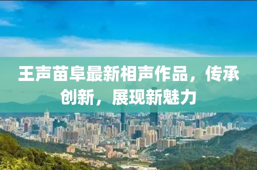 王声苗阜最新相声作品，传承创新，展现新魅力