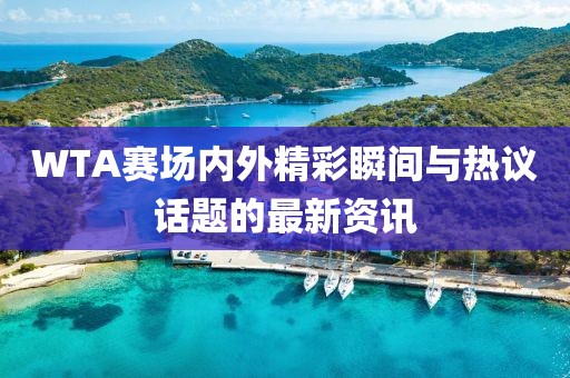 WTA赛场内外精彩瞬间与热议话题的最新资讯