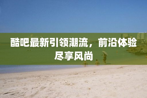 酷吧最新引领潮流，前沿体验尽享风尚