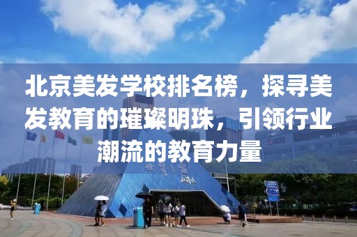 北京美发学校排名榜，探寻美发教育的璀璨明珠，引领行业潮流的教育力量