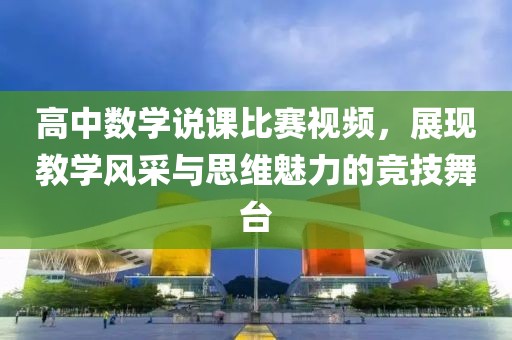 高中数学说课比赛视频，展现教学风采与思维魅力的竞技舞台