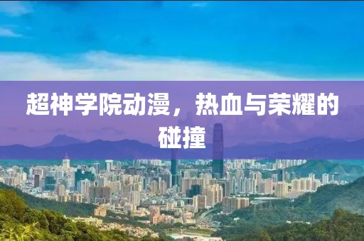 超神学院动漫，热血与荣耀的碰撞