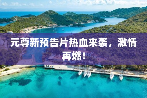 元尊新预告片热血来袭，激情再燃！