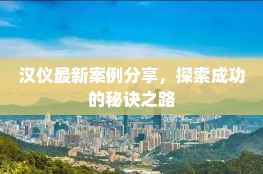 汉仪最新案例分享，探索成功的秘诀之路