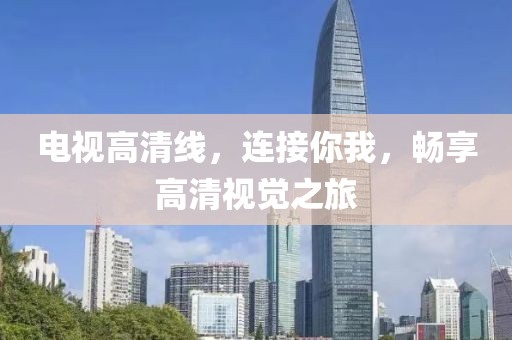 电视高清线，连接你我，畅享高清视觉之旅