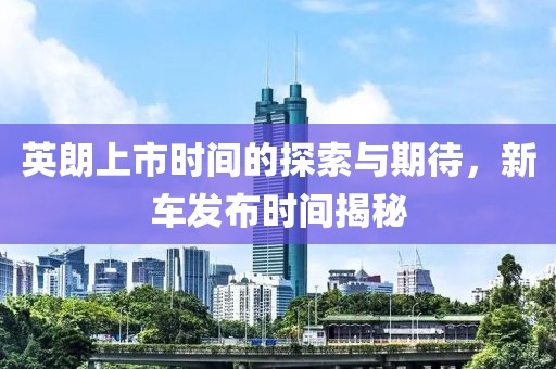 英朗上市时间的探索与期待，新车发布时间揭秘
