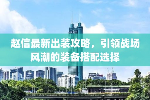 赵信最新出装攻略，引领战场风潮的装备搭配选择