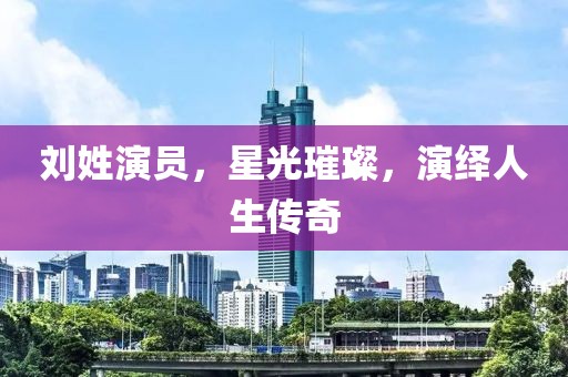 刘姓演员，星光璀璨，演绎人生传奇