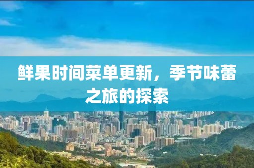 鲜果时间菜单更新，季节味蕾之旅的探索