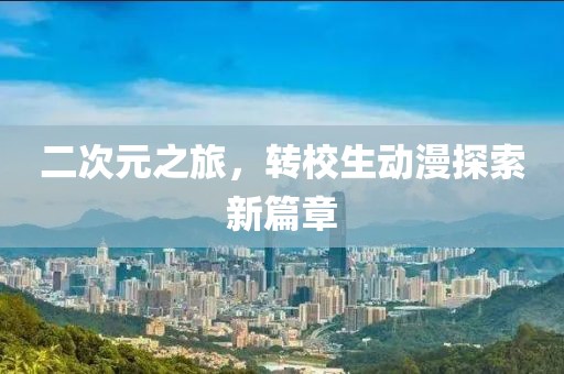 二次元之旅，转校生动漫探索新篇章