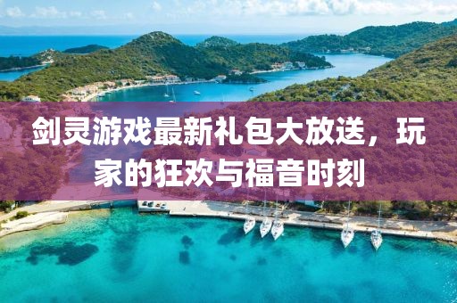 剑灵游戏最新礼包大放送，玩家的狂欢与福音时刻