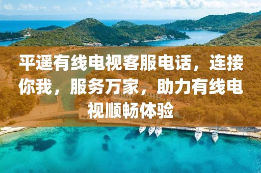 平遥有线电视客服电话，连接你我，服务万家，助力有线电视顺畅体验