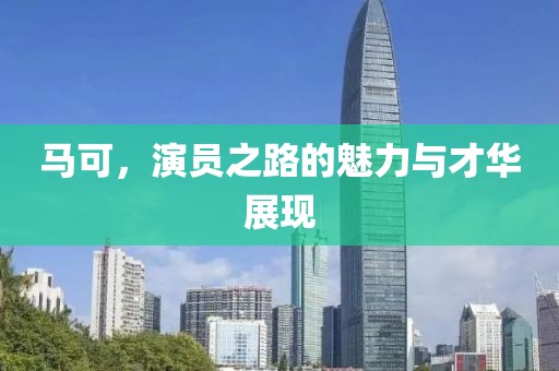 马可，演员之路的魅力与才华展现