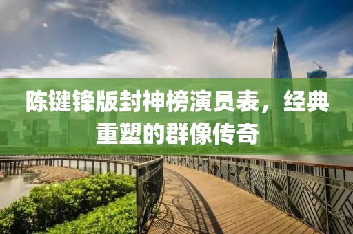 陈键锋版封神榜演员表，经典重塑的群像传奇