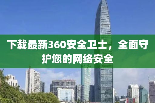 下载最新360安全卫士，全面守护您的网络安全