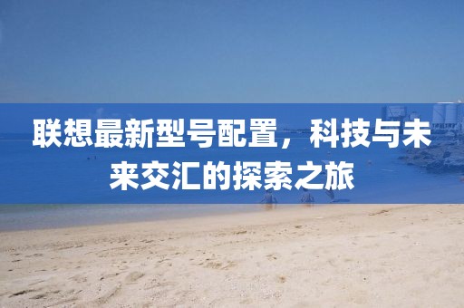 联想最新型号配置，科技与未来交汇的探索之旅