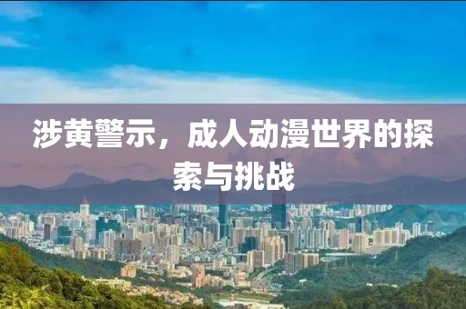 涉黄警示，成人动漫世界的探索与挑战
