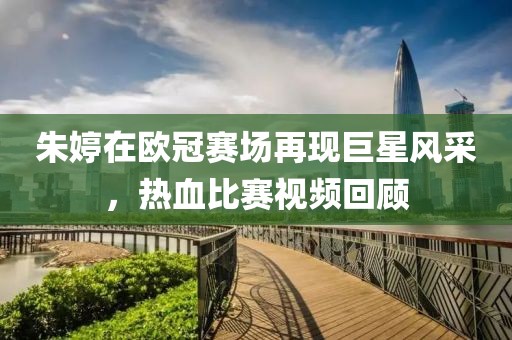 朱婷在欧冠赛场再现巨星风采，热血比赛视频回顾