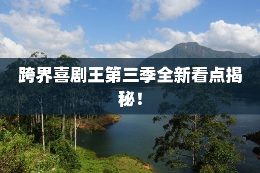 跨界喜剧王第三季全新看点揭秘！