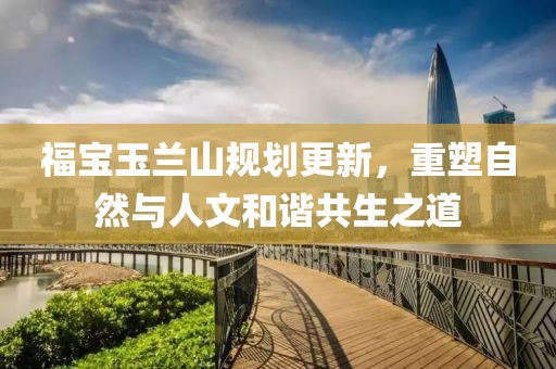 福宝玉兰山规划更新，重塑自然与人文和谐共生之道