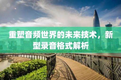 重塑音频世界的未来技术，新型录音格式解析