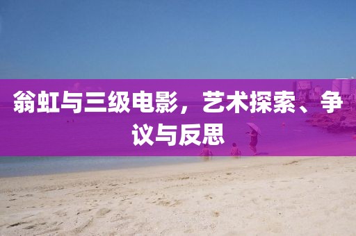 翁虹与三级电影，艺术探索、争议与反思