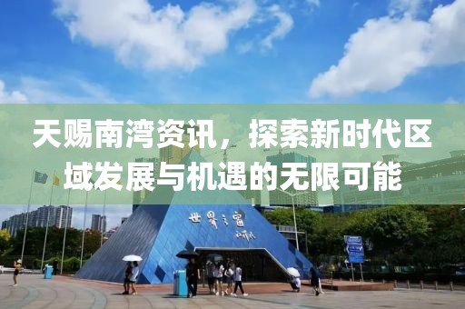天赐南湾资讯，探索新时代区域发展与机遇的无限可能