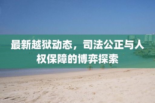 最新越狱动态，司法公正与人权保障的博弈探索