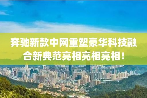奔驰新款中网重塑豪华科技融合新典范亮相亮相亮相！