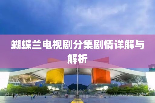 蝴蝶兰电视剧分集剧情详解与解析