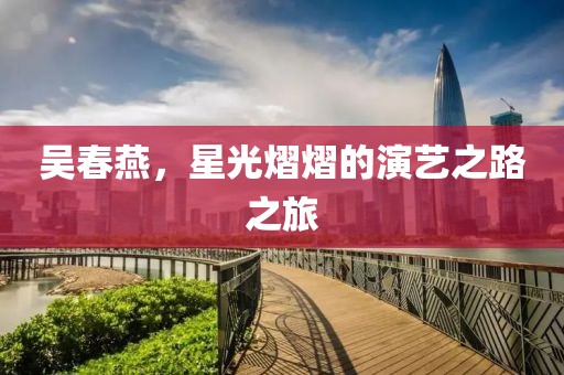吴春燕，星光熠熠的演艺之路之旅