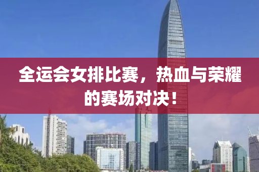 全运会女排比赛，热血与荣耀的赛场对决！
