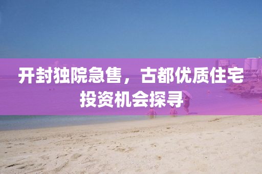 开封独院急售，古都优质住宅投资机会探寻