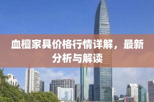 血檀家具价格行情详解，最新分析与解读
