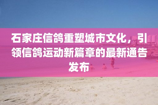 石家庄信鸽重塑城市文化，引领信鸽运动新篇章的最新通告发布