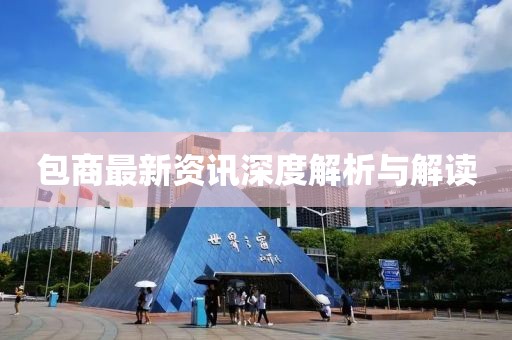 包商最新资讯深度解析与解读