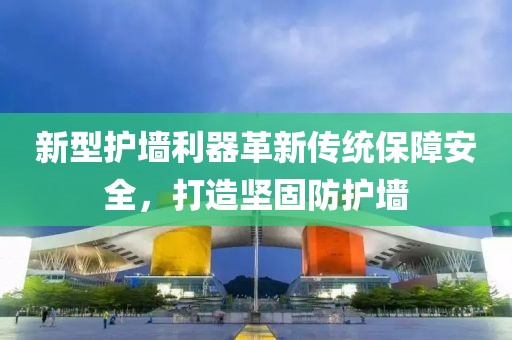 新型护墙利器革新传统保障安全，打造坚固防护墙