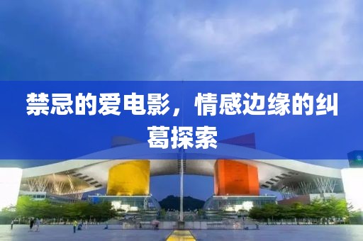 禁忌的爱电影，情感边缘的纠葛探索