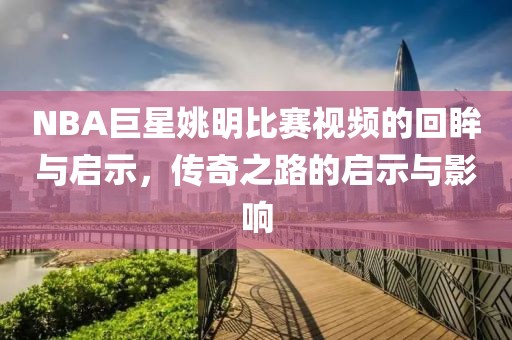 NBA巨星姚明比赛视频的回眸与启示，传奇之路的启示与影响