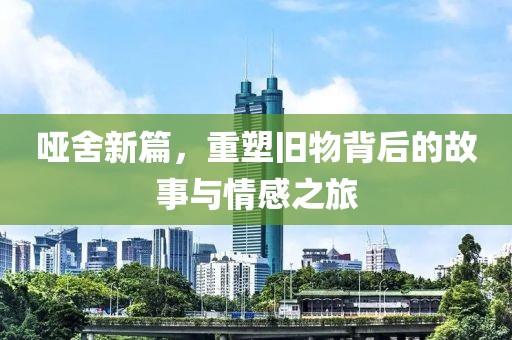 哑舍新篇，重塑旧物背后的故事与情感之旅
