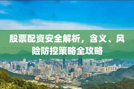 股票配资安全解析，含义、风险防控策略全攻略