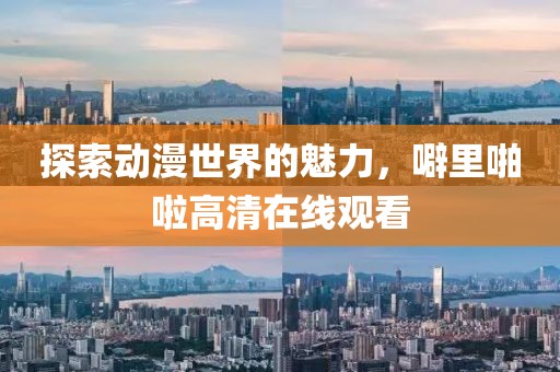 探索动漫世界的魅力，噼里啪啦高清在线观看